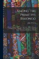 Among the Primitive Bakongo: a Record of Thirty Years' Close Intercourse With the Bakongo and Other Tribes of Equatorial Africa, With a Description of Their Habits, Customs & Religious Beliefs