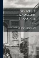 Nouvelle Grammaire Francaise [microform]: Comprising Vocabularies and Exercises, a Complete Grammar to the Syntax, Etc. and a Reading Book