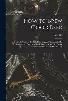 How to Brew Good Beer: a Complete Guide to the Art of Brewing Ale Bitter Ale, Table-ale, Brown Stout, Porter and Table Beer, to Which Are Added Practical Instructions for Making Malt - cover