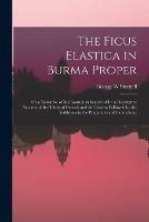 The Ficus Elastica in Burma Proper: or a Narrative of My Journey in Search of It: a Descriptive Account of Its Habits of Growth and the Process Followed by the Kakhyens in the Preparation of Caoutchouc