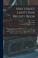 Miss Leslie's Lady's New Receipt-book: a Useful Guide for Large or Small Families, Containing Directions for Cooking, Preserving, Pickling, and Preparing the Following Articles According to the Most New and Approved Receipts, Viz.: Soups, Fish, Meats, ...