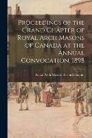 Proceedings of the Grand Chapter of Royal Arch Masons of Canada at the Annual Convocation, 1898