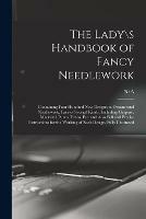 The Lady\s Handbook of Fancy Needlework: Containing Four Hundred New Designs in Ornamental Needlework, Lace of Several Kinds, Including Guipure, Macrame Punto Tirato, Etc. and Also Full and Precise Instructions for the Working of Each Design. Fully...