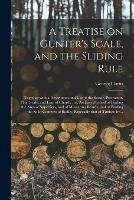 A Treatise on Gunter's Scale, and the Sliding Rule: Together With a Description and Use of the Sector, Protractor, Plain Scale, and Line of Chords: or, An Easy Method of Finding the Area of Superfices, and of Measuring Boards, and of Finding The... - cover