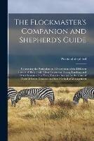 The Flockmaster's Companion and Shepherd's Guide: Containing the Particulars and Description of the Different Breeds of Sheep, With Their Treatment During Lambing and Other Seasons of the Year, Valuable Recipes for the Cure of Their Different... - cover