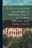 A Handbook for Travellers in Central Italy 1 Southern Tuscany and Papal States