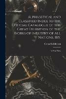 Alphabetical and Classified Index to the Official Catalogue of the Great Exhibition of the Works of Industry of All Nations, 1851: in Two Parts