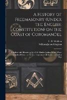 A History of Freemasonry (under the English Constitution) on the Coast of Coromandel: Together With Histories of the Old Madras Lodges Which Were Founded Before the Union: Together With Appendices and a Map