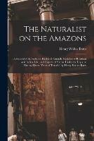 The Naturalist on the Amazons: a Record of Adventures, Habits of Animals, Sketches of Brazilian and Indian Life, and Aspects of Nature Under the Equator During Eleven Years of Travel / by Henry Walter Bates