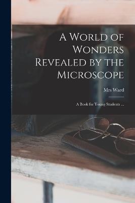 A World of Wonders Revealed by the Microscope: a Book for Young Students ... - Ward - cover