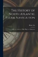 The History of North Atlantic Steam Navigation [microform]: With Some Account of Early Ships and Shipowners