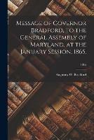 Message of Governor Bradford, to the General Assembly of Maryland, at the January Session, 1865.; 1865