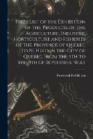 Prize List of the Exhibition of the Products of the Agriculture, Industry, Horticulture and Fisheries of the Province of Quebec to Be Held in the City of Quebec From the 5th to the 9th of September Next [microform]