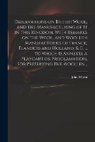 Observations on British Wool, and the Manufacturing of It in This Kingdom. With Remarks on the Wool, and Woollen Manufactories of France, Flanders and Holland, & C. ... To Which is Annex'd, a Playcart or Proclamation, for Preserving the Woollen...