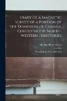 Diary of a Magnetic Survey of a Portion of the Dominion of Canada, Chiefly in the North-Western Territories [microform]: Executed in the Years 1842-1844