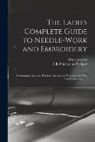 The Ladies Complete Guide to Needle-work and Embroidery: Containing Clear and Practical Instructions Whereby Any One Can Learn Easily.../