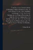 The Duty of Inferiours Towards Their Superiours, in Five Practical Discourses, Shewing I. The Duty of Subjects to Their Princes, II. The Duty of Children to Their Parents, III. The Duty of Servants to Their Masters, IV. The Duty of Wives to Their...