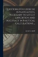 Questions for Exercise in Navigation, Necessary to Effect Expedition and Accuracy in Nautical Calculations ... [microform]