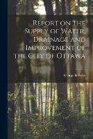 Report on the Supply of Water, Drainage and Improvement of the City of Ottawa [microform]