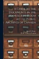 A Guide to the Documents in the Manuscript Room at the Public Archives of Canada [microform]