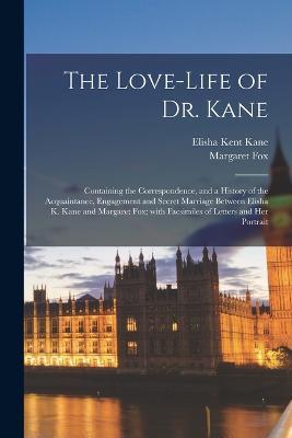 The Love-life of Dr. Kane [microform]: Containing the Correspondence, and a History of the Acquaintance, Engagement and Secret Marriage Between Elisha K. Kane and Margaret Fox; With Facsimiles of Letters and Her Portrait - Elisha Kent 1820-1857 Kane,Margaret Fox - cover