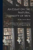An Essay on the Natural Equality of Men; on the Rights That Result From It, and on the Duties Which It Imposes. To Which a Silver Medal Was Adjudged by the Teylerian Society at Haarlem, April 1792