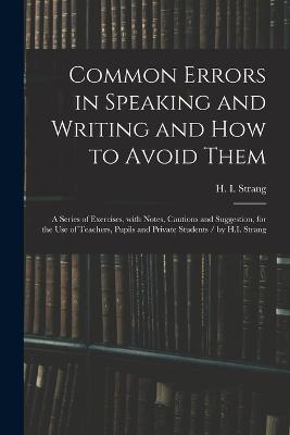 Common Errors in Speaking and Writing and How to Avoid Them: a Series of Exercises, With Notes, Cautions and Suggestion, for the Use of Teachers, Pupils and Private Students / by H.I. Strang - cover