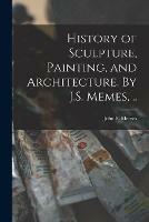 History of Sculpture, Painting, and Architecture. By J.S. Memes, ..