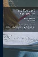 The Tutor's Assistant [microform]: Being a Compendium of Practical Arithmetic, for the Use of Schools or Private Students: Containing, I. Arithmetic in Whole Numbers ... II. Vulgar Fractions ... III. Decimal Fractions ... IV. Duodecimals ... V....