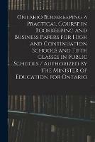 Ontario Bookkeeping a Practical Course in Bookkeeping and Business Papers for High and Continuation Schools and Fifth Classes in Public Schools / Authorized by the Minister of Education for Ontario