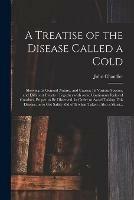 A Treatise of the Disease Called a Cold: Shewing Its General Nature, and Causes; Its Various Species, and Different Events: Together With Some Cautionary Rules of Conduct, Proper to Be Observed, in Order to Avoid Taking This Disease, or to Get Safely...
