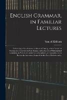 English Grammar, in Familiar Lectures: Embracing a New Systematic Order of Parsing, a New System of Punctuation, Exercises in False Syntax, and a System of Philosophical Grammar, to Which Are Added a Compendium, an Appendix, and a Key to The...