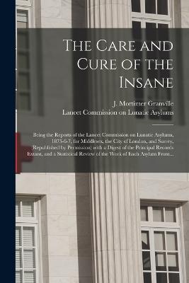 The Care and Cure of the Insane [electronic Resource]: Being the Reports of the Lancet Commission on Lunatic Asylums, 1875-6-7, for Middlesex, the City of London, and Surrey, (republished by Permission) With a Digest of the Principal Records Extant, ... - cover