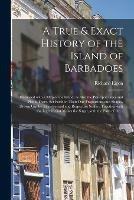 A True & Exact History of the Island of Barbadoes: Illustrated With a Map of the Island, as Also the Principal Trees and Plants There, Set Forth in Their Due Proportions and Shapes, Drawn out by Their Several and Respective Scales: Together With The...