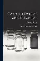 Garment Dyeing and Cleaning: a Practical Book for Practical Men