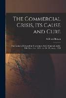 The Commercial Crisis, Its Cause and Cure [microform]: Two Lectures Delivered in Bonaventure Hall, Montreal, on the 30th December, 1857, and 4th February, 1858