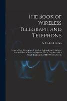 The Book of Wireless Telegraph and Telephone: Being a Clear Description of Wireless Telgraph and Telephone Sets and How to Make and Operate Them, Together With a Simple Explanation of How Wireless Works