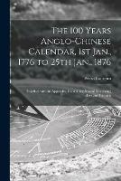 The 100 Years Anglo-Chinese Calendar, 1st Jan., 1776 to 25th Jan., 1876: Together With an Appendix, Containing Several Interesting Tables and Extracts