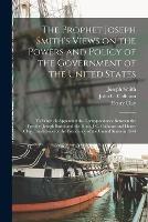 The Prophet Joseph Smith's Views on the Powers and Policy of the Government of the United States: to Which is Appended the Correspondence Between the Prophet Joseph Smith and the Hons. J.C. Calhoun and Henry Clay, Candidates for the Presidency of The...