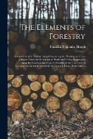 The Elements of Forestry: Designed to Afford Information Concerning the Planting and Care of Forest Trees for Ornament or Profit and Giving Suggestions Upon the Creation and Care of Woodlands With the View of Securing the Greatest Benefit for The...