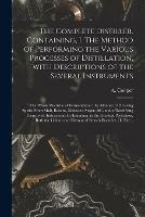 The Complete Distiller. Containing, I. The Method of Performing the Various Processes of Distillation, With Descriptions of the Several Instruments: the Whole Doctrine of Fermentation: the Manner of Drawing Spirits From Malt, Raisins, Molosses, Sugar, ...