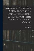 Algebraic Geometry a New Treatise on Analytical Conic Sections, Part I (the Straight Line and Circle)