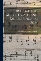 Original and Select Hymns, and Sacred Pindaric Odes: Few of Which Have Ever Been Published /