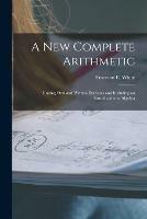 A New Complete Arithmetic: Uniting Oral and Written Exercises and Including an Introduction to Algebra
