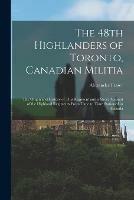 The 48th Highlanders of Toronto, Canadian Militia [microform]: the Origin and History of This Regiment and a Short Account of the Highland Regiments From Time to Time Stationed in Canada - Alexander 1860-1936 Fraser - cover