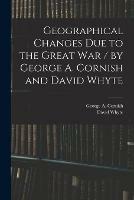Geographical Changes Due to the Great War / by George A. Cornish and David Whyte