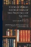 Code of Public Instruction of the Province of Quebec [microform]: Comprising the School Law, With Notes of Numerous Decisions Thereon and the Regulations of the Protestant Committee of the Council of Public Instruction