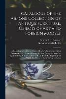 Catalogue of the Aimone Collection of Antique Furniture, Objects of Art and Foreign Models: a Collection of Individual Pieces of English, French and Italian Workmanship ... Formed During the Past Twenty-six Years by Raimondo C. Aimone of New York: To...