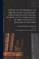 Report of Proceedings of the Woodstock Sanitary Convention and Annual Meeting of the Association of Executive Health Officers of Ontario [microform]: Held at Woodstock, May 17th & 18th, 1887