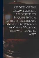 Reports of the Commissioners Appointed to Inquire Into a Series of Accidents and Detentions on the Great Western Railway, Canada West